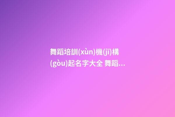 舞蹈培訓(xùn)機(jī)構(gòu)起名字大全 舞蹈培訓(xùn)機(jī)構(gòu)怎么取名字-第1張-公司起名-玄機(jī)派